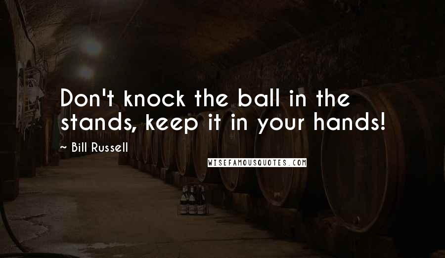 Bill Russell Quotes: Don't knock the ball in the stands, keep it in your hands!