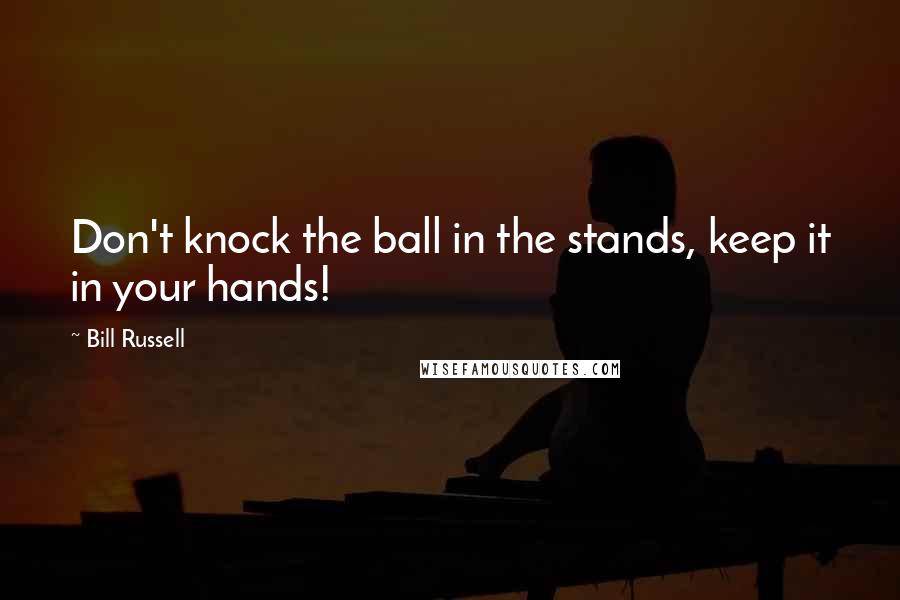 Bill Russell Quotes: Don't knock the ball in the stands, keep it in your hands!