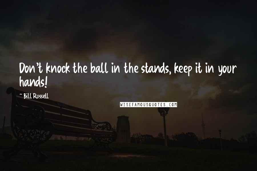 Bill Russell Quotes: Don't knock the ball in the stands, keep it in your hands!