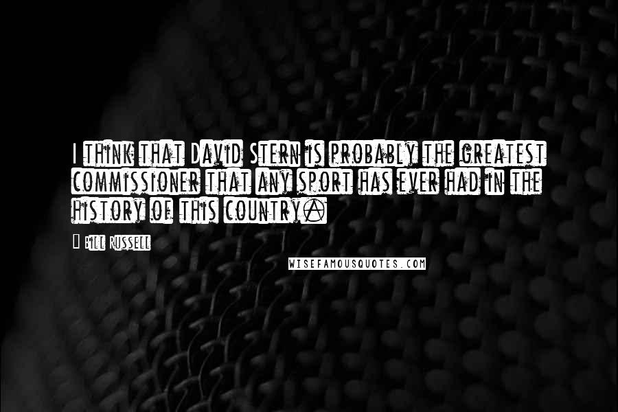 Bill Russell Quotes: I think that David Stern is probably the greatest commissioner that any sport has ever had in the history of this country.