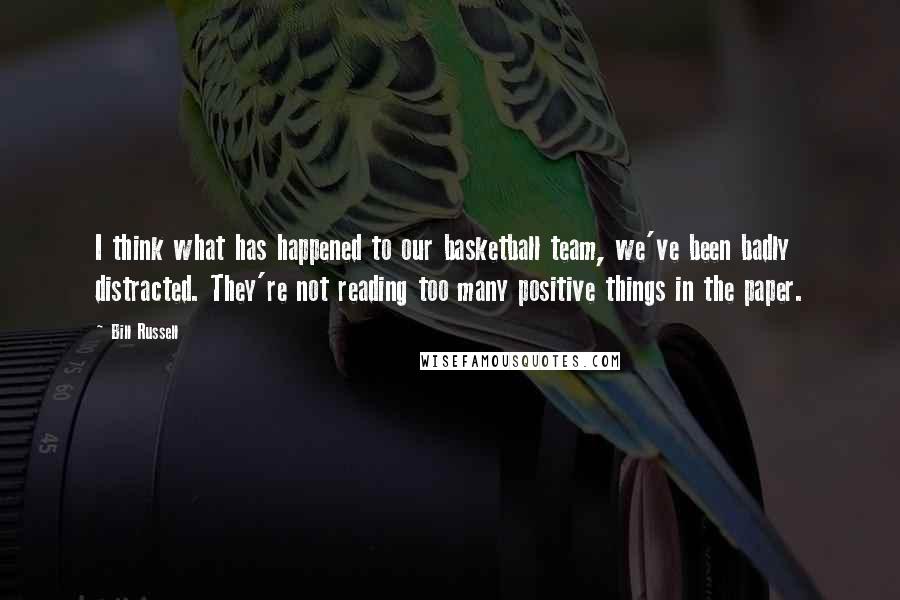 Bill Russell Quotes: I think what has happened to our basketball team, we've been badly distracted. They're not reading too many positive things in the paper.