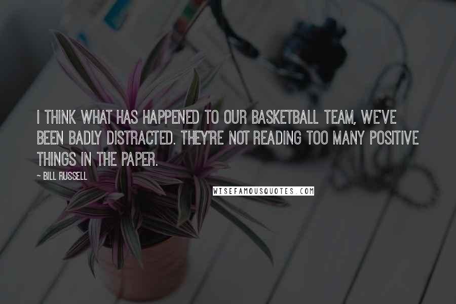 Bill Russell Quotes: I think what has happened to our basketball team, we've been badly distracted. They're not reading too many positive things in the paper.