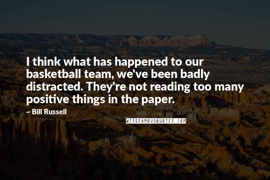 Bill Russell Quotes: I think what has happened to our basketball team, we've been badly distracted. They're not reading too many positive things in the paper.