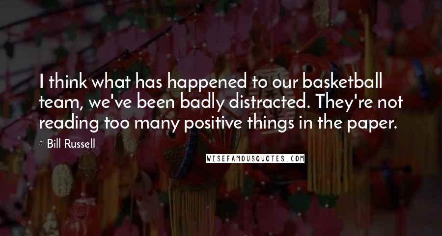 Bill Russell Quotes: I think what has happened to our basketball team, we've been badly distracted. They're not reading too many positive things in the paper.