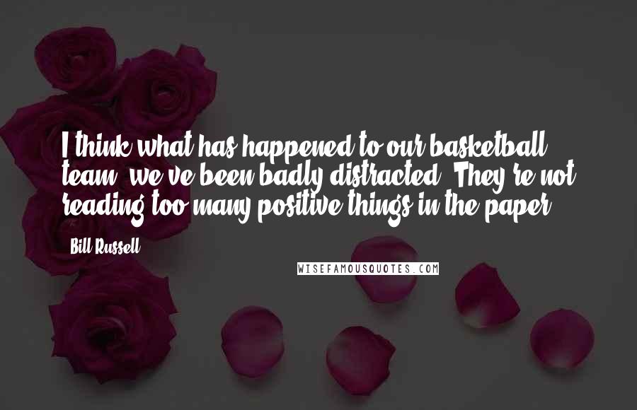 Bill Russell Quotes: I think what has happened to our basketball team, we've been badly distracted. They're not reading too many positive things in the paper.