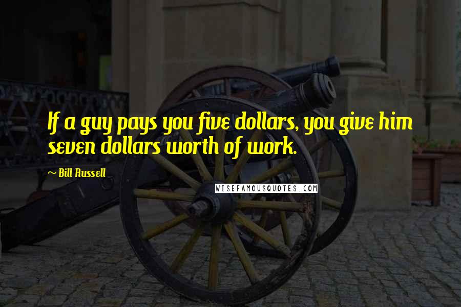 Bill Russell Quotes: If a guy pays you five dollars, you give him seven dollars worth of work.