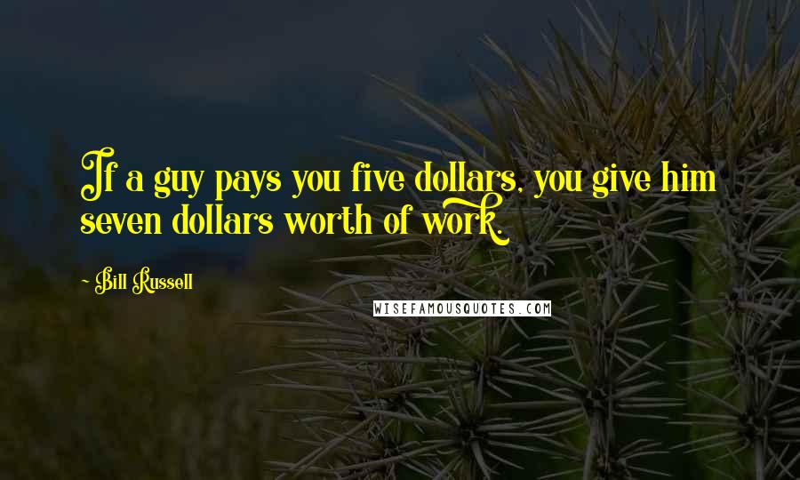 Bill Russell Quotes: If a guy pays you five dollars, you give him seven dollars worth of work.