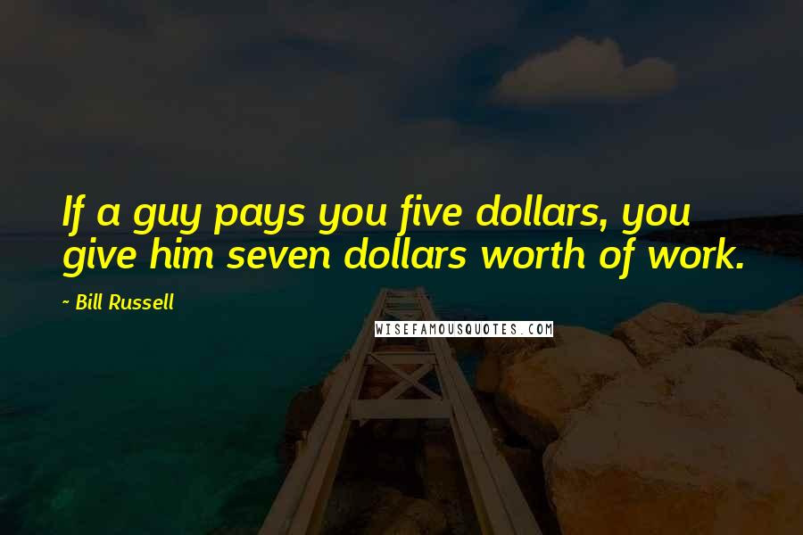 Bill Russell Quotes: If a guy pays you five dollars, you give him seven dollars worth of work.