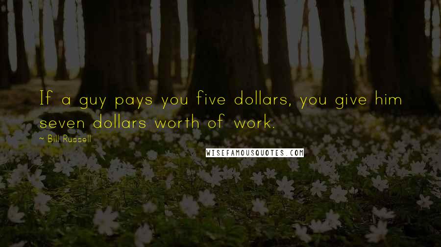 Bill Russell Quotes: If a guy pays you five dollars, you give him seven dollars worth of work.