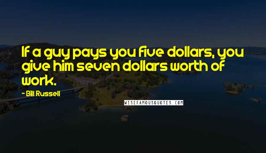 Bill Russell Quotes: If a guy pays you five dollars, you give him seven dollars worth of work.
