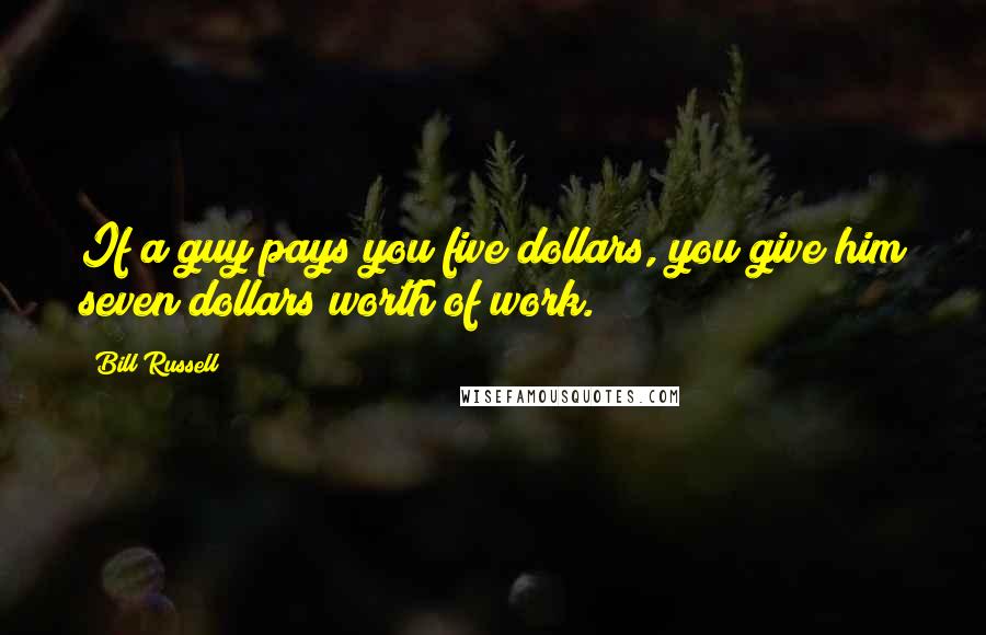 Bill Russell Quotes: If a guy pays you five dollars, you give him seven dollars worth of work.