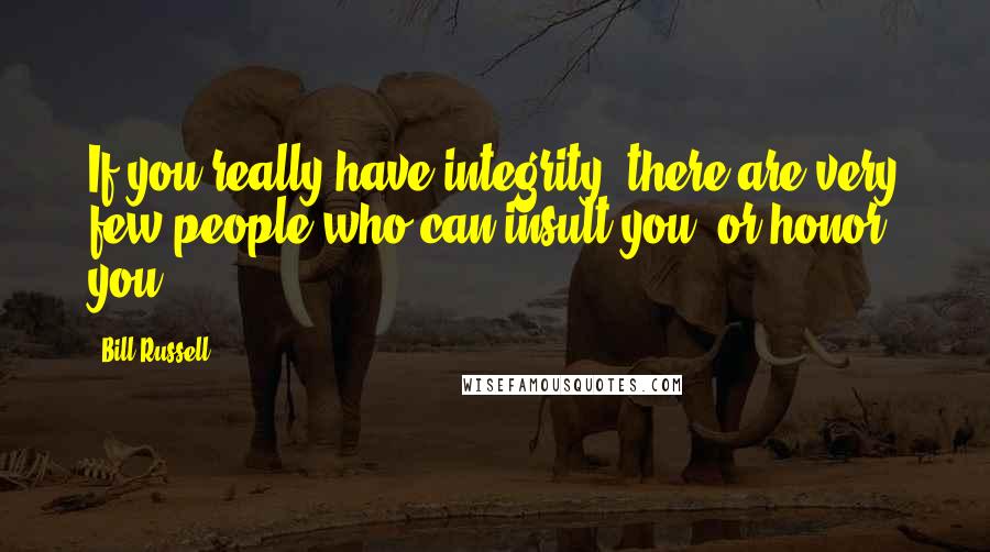 Bill Russell Quotes: If you really have integrity, there are very few people who can insult you, or honor you.