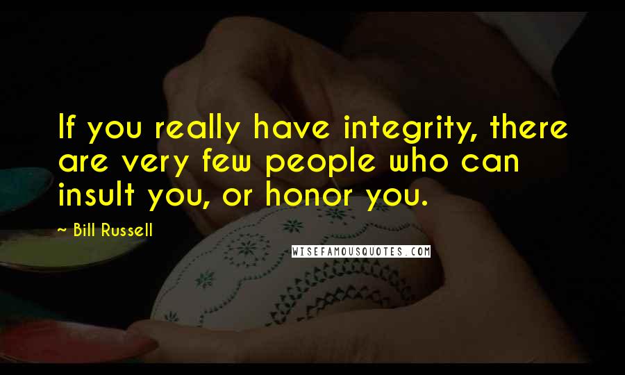 Bill Russell Quotes: If you really have integrity, there are very few people who can insult you, or honor you.