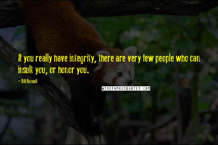 Bill Russell Quotes: If you really have integrity, there are very few people who can insult you, or honor you.