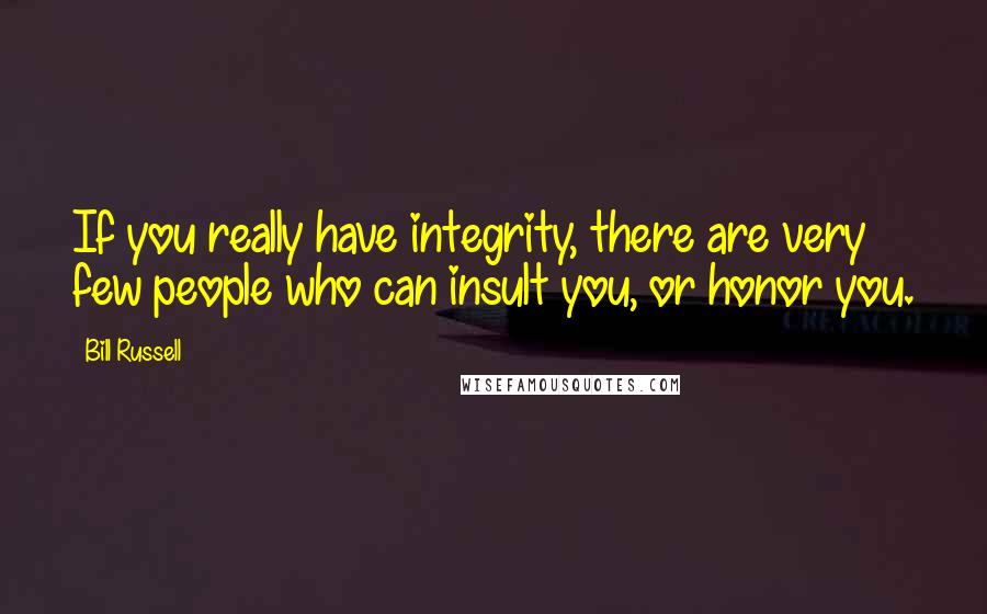 Bill Russell Quotes: If you really have integrity, there are very few people who can insult you, or honor you.