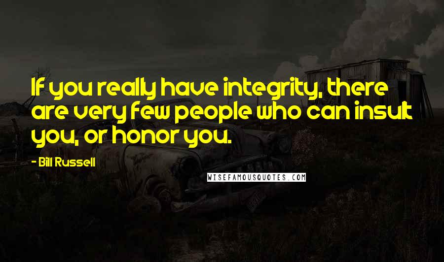 Bill Russell Quotes: If you really have integrity, there are very few people who can insult you, or honor you.