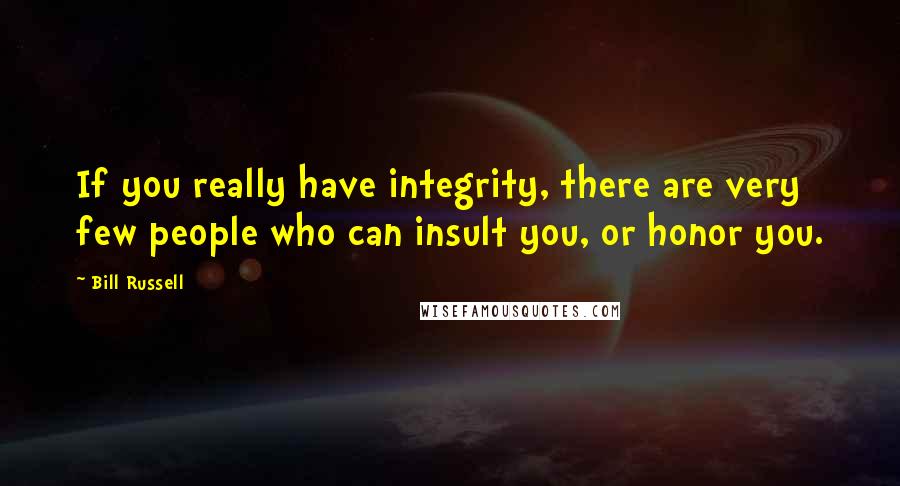 Bill Russell Quotes: If you really have integrity, there are very few people who can insult you, or honor you.