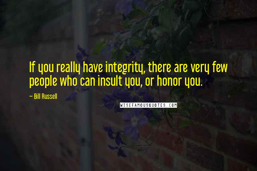 Bill Russell Quotes: If you really have integrity, there are very few people who can insult you, or honor you.