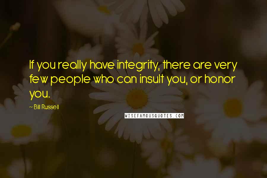 Bill Russell Quotes: If you really have integrity, there are very few people who can insult you, or honor you.