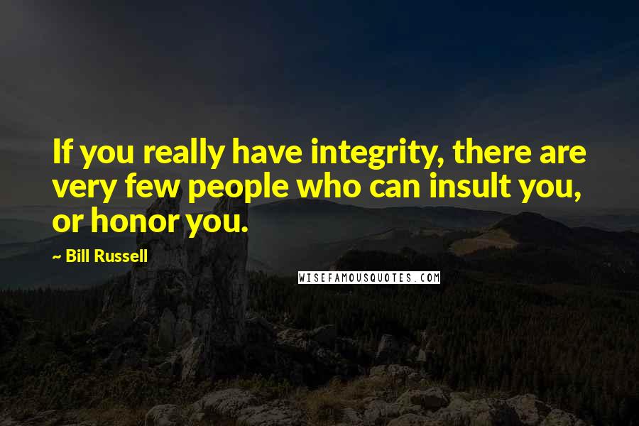 Bill Russell Quotes: If you really have integrity, there are very few people who can insult you, or honor you.