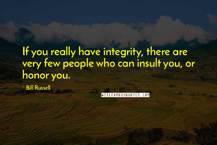 Bill Russell Quotes: If you really have integrity, there are very few people who can insult you, or honor you.