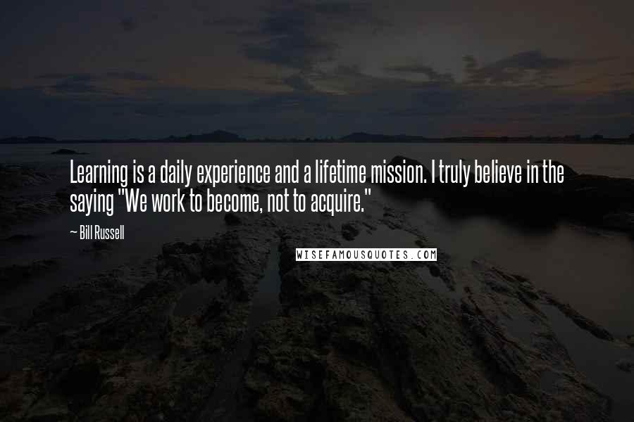 Bill Russell Quotes: Learning is a daily experience and a lifetime mission. I truly believe in the saying "We work to become, not to acquire."