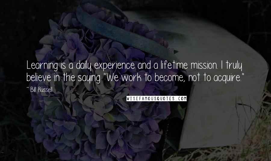 Bill Russell Quotes: Learning is a daily experience and a lifetime mission. I truly believe in the saying "We work to become, not to acquire."