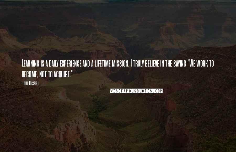 Bill Russell Quotes: Learning is a daily experience and a lifetime mission. I truly believe in the saying "We work to become, not to acquire."