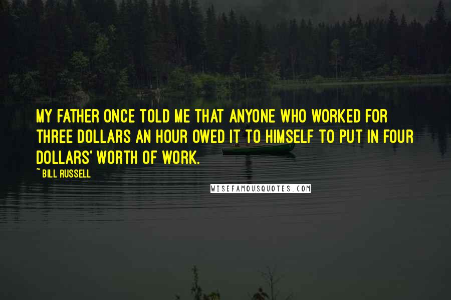 Bill Russell Quotes: My father once told me that anyone who worked for three dollars an hour owed it to himself to put in four dollars' worth of work.