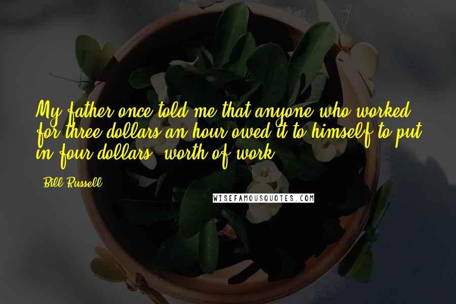 Bill Russell Quotes: My father once told me that anyone who worked for three dollars an hour owed it to himself to put in four dollars' worth of work.