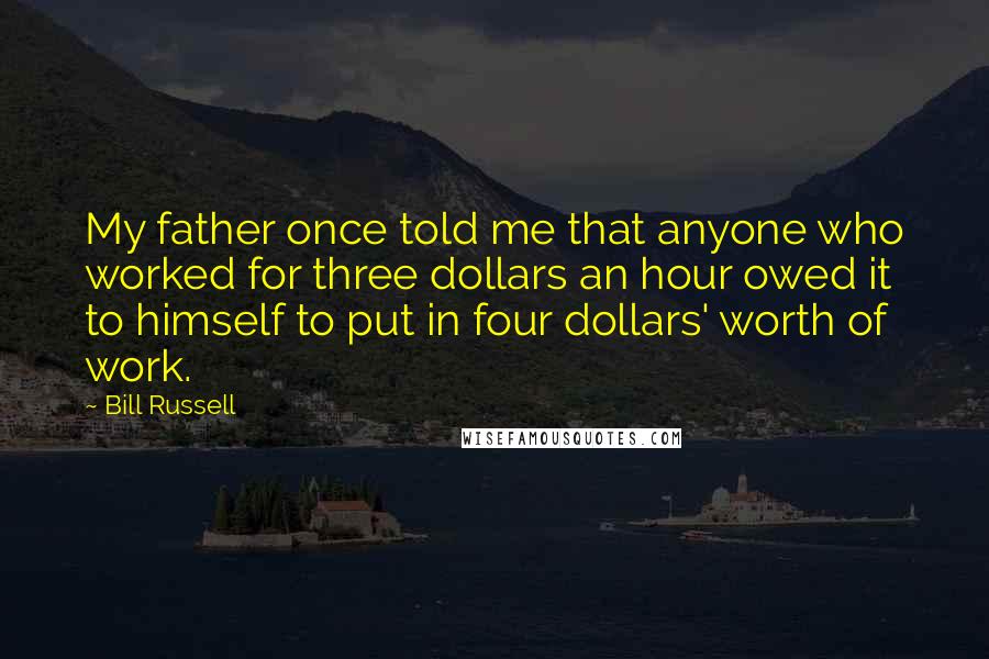 Bill Russell Quotes: My father once told me that anyone who worked for three dollars an hour owed it to himself to put in four dollars' worth of work.
