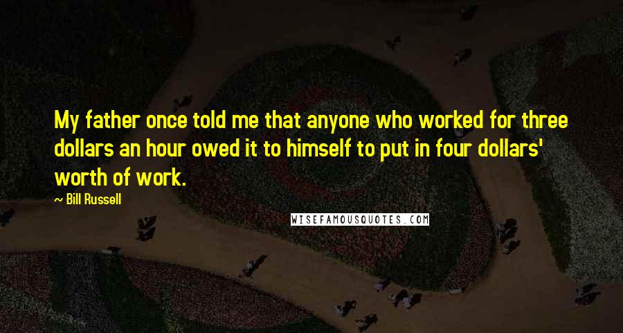 Bill Russell Quotes: My father once told me that anyone who worked for three dollars an hour owed it to himself to put in four dollars' worth of work.