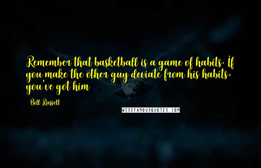 Bill Russell Quotes: Remember that basketball is a game of habits. If you make the other guy deviate from his habits, you've got him