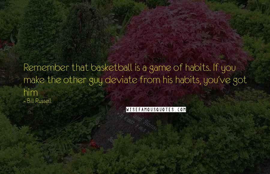 Bill Russell Quotes: Remember that basketball is a game of habits. If you make the other guy deviate from his habits, you've got him