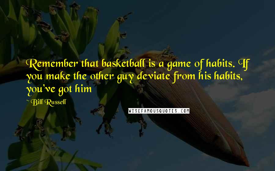 Bill Russell Quotes: Remember that basketball is a game of habits. If you make the other guy deviate from his habits, you've got him