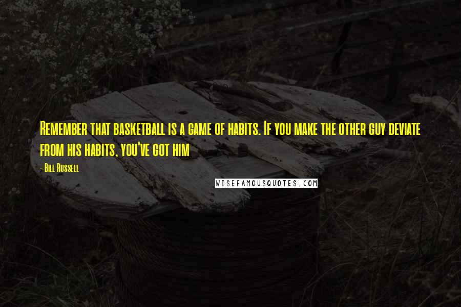 Bill Russell Quotes: Remember that basketball is a game of habits. If you make the other guy deviate from his habits, you've got him