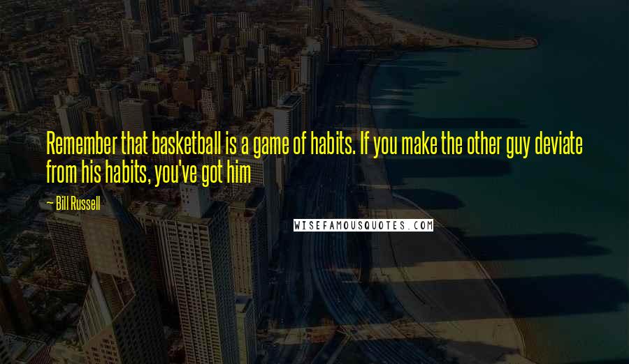 Bill Russell Quotes: Remember that basketball is a game of habits. If you make the other guy deviate from his habits, you've got him