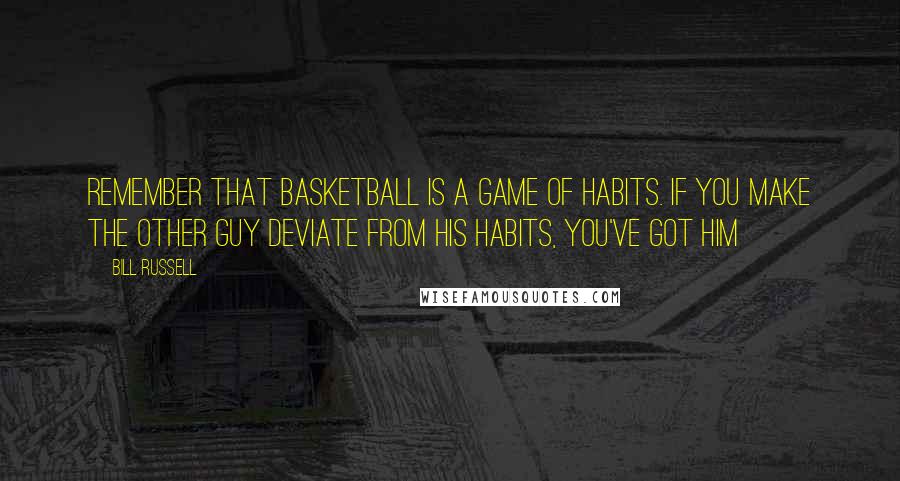 Bill Russell Quotes: Remember that basketball is a game of habits. If you make the other guy deviate from his habits, you've got him