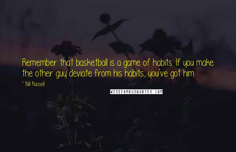 Bill Russell Quotes: Remember that basketball is a game of habits. If you make the other guy deviate from his habits, you've got him