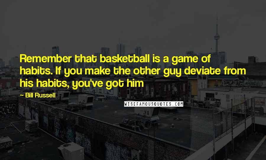 Bill Russell Quotes: Remember that basketball is a game of habits. If you make the other guy deviate from his habits, you've got him