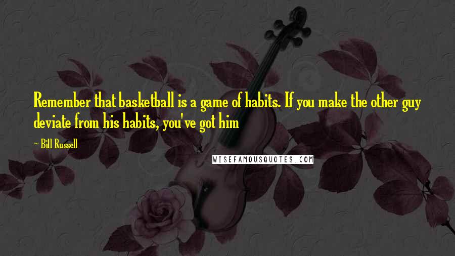 Bill Russell Quotes: Remember that basketball is a game of habits. If you make the other guy deviate from his habits, you've got him