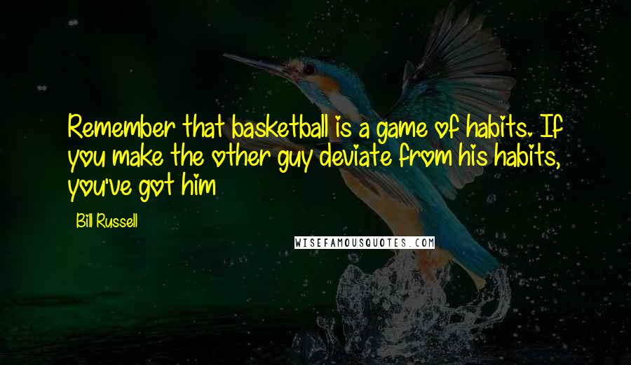 Bill Russell Quotes: Remember that basketball is a game of habits. If you make the other guy deviate from his habits, you've got him