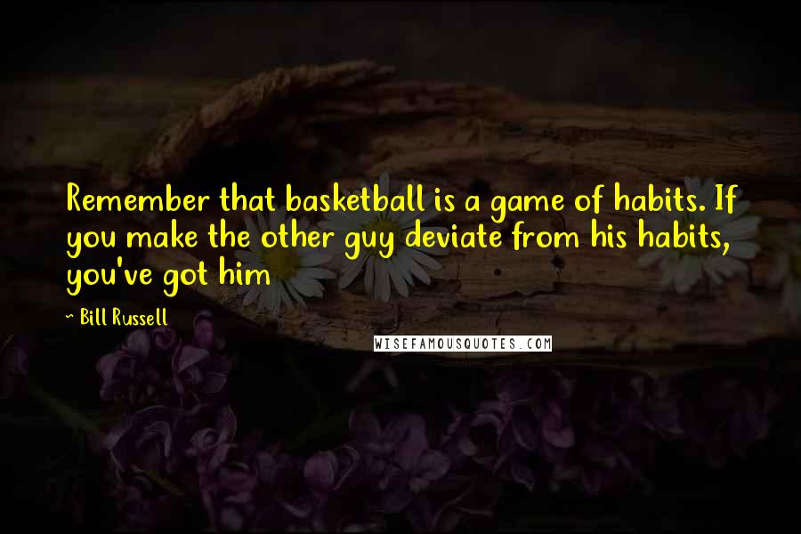 Bill Russell Quotes: Remember that basketball is a game of habits. If you make the other guy deviate from his habits, you've got him