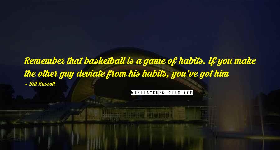 Bill Russell Quotes: Remember that basketball is a game of habits. If you make the other guy deviate from his habits, you've got him