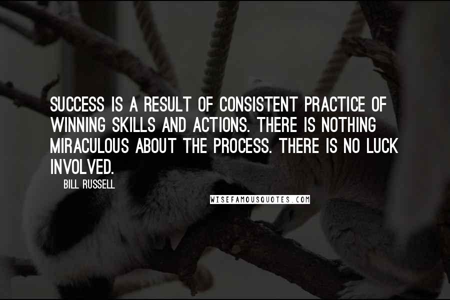 Bill Russell Quotes: Success is a result of consistent practice of winning skills and actions. There is nothing miraculous about the process. There is no luck involved.