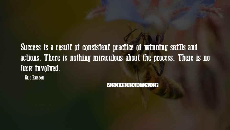 Bill Russell Quotes: Success is a result of consistent practice of winning skills and actions. There is nothing miraculous about the process. There is no luck involved.