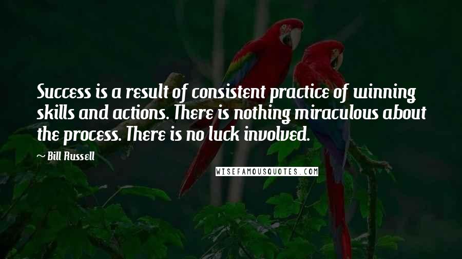 Bill Russell Quotes: Success is a result of consistent practice of winning skills and actions. There is nothing miraculous about the process. There is no luck involved.