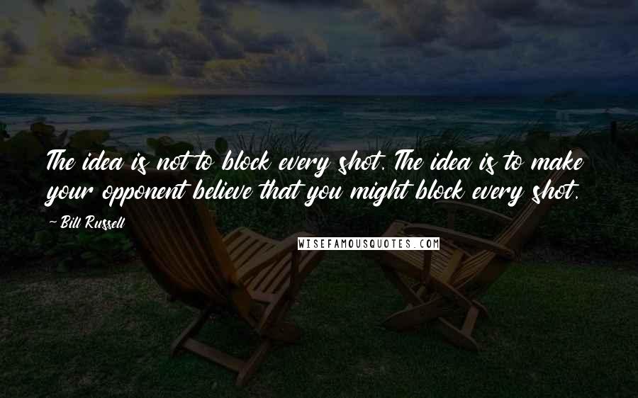 Bill Russell Quotes: The idea is not to block every shot. The idea is to make your opponent believe that you might block every shot.