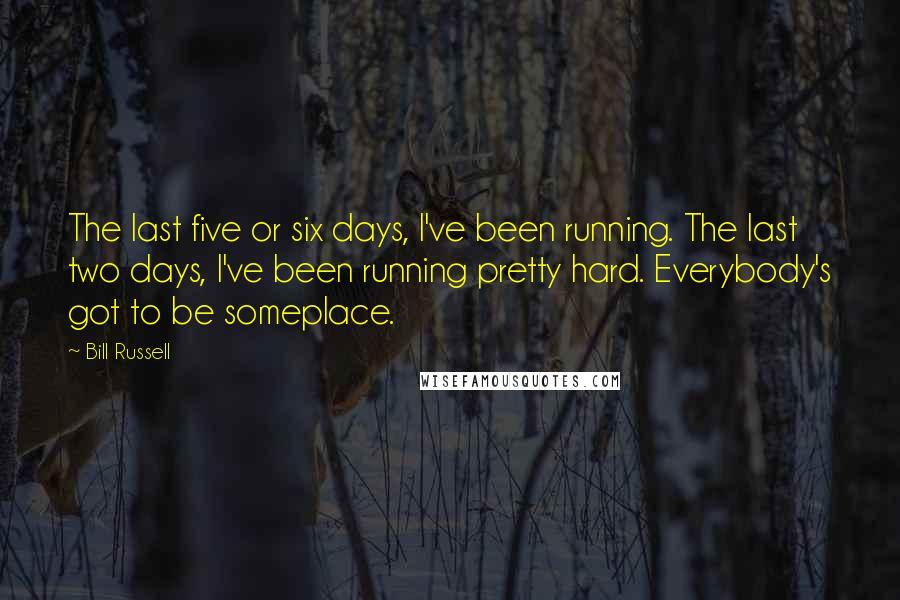 Bill Russell Quotes: The last five or six days, I've been running. The last two days, I've been running pretty hard. Everybody's got to be someplace.