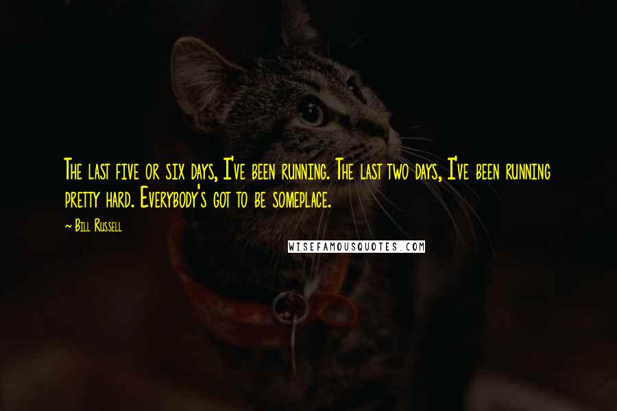 Bill Russell Quotes: The last five or six days, I've been running. The last two days, I've been running pretty hard. Everybody's got to be someplace.